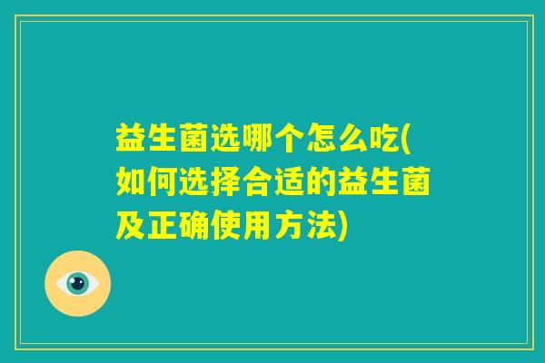 益生菌选哪个怎么吃(如何选择合适的益生菌及正确使用方法)