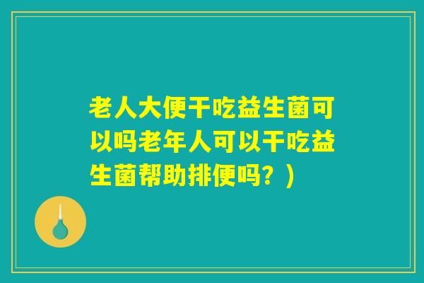 老人大便干吃益生菌可以吗老年人可以干吃益生菌帮助排便吗？)