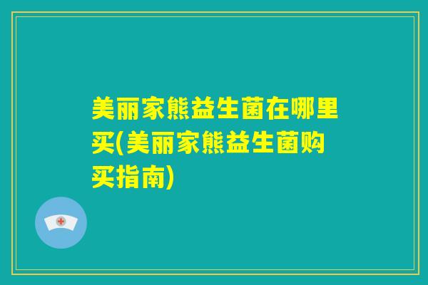 美丽家熊益生菌在哪里买(美丽家熊益生菌购买指南)