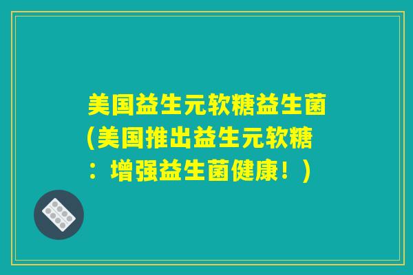 美国益生元软糖益生菌(美国推出益生元软糖：增强益生菌健康！)