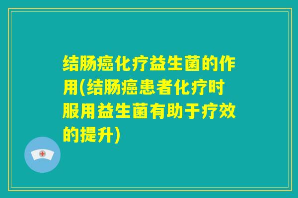 结肠癌化疗益生菌的作用(结肠癌患者化疗时服用益生菌有助于疗效的提升)