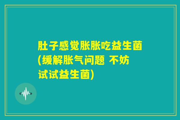 肚子感觉胀胀吃益生菌(缓解胀气问题 不妨试试益生菌)
