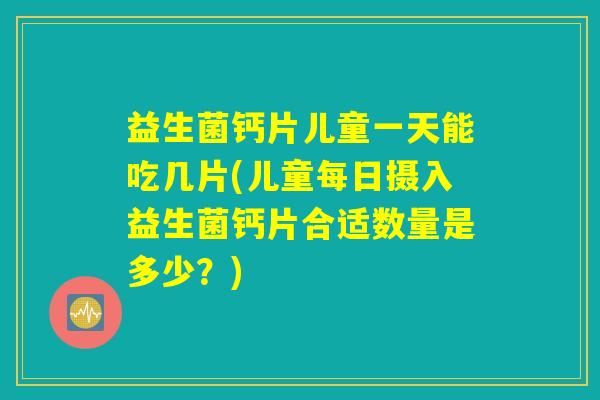 益生菌钙片儿童一天能吃几片(儿童每日摄入益生菌钙片合适数量是多少？)