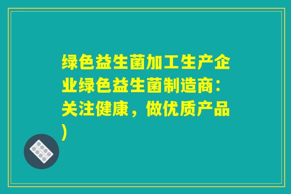 绿色益生菌加工生产企业绿色益生菌制造商：关注健康，做优质产品)