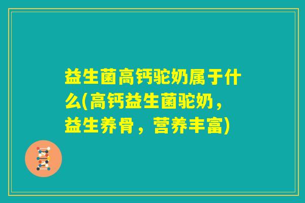 益生菌高钙驼奶属于什么(高钙益生菌驼奶，益生养骨，营养丰富)