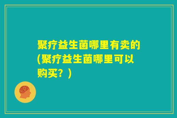 聚疗益生菌哪里有卖的(聚疗益生菌哪里可以购买？)