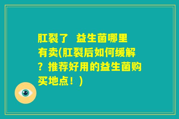 肛裂了 益生菌哪里有卖(肛裂后如何缓解?推荐好用的益生菌购买地点!) 肛裂了 益生菌哪里有卖(肛裂后如何缓解?推荐好用的益生菌购买地点!)