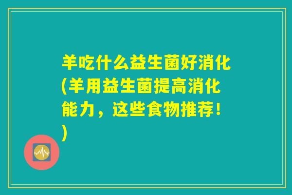 羊吃什么益生菌好消化(羊用益生菌提高消化能力，这些食物推荐！)