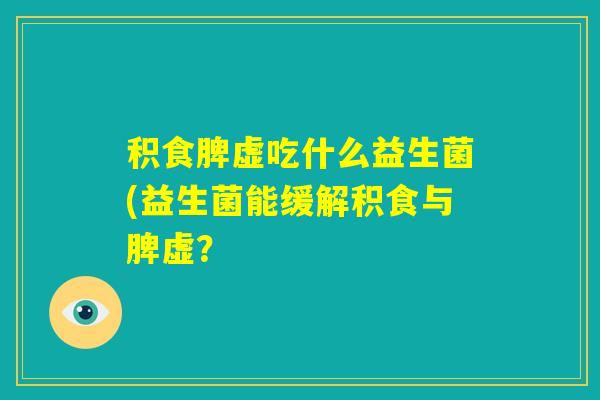 积食脾虚吃什么益生菌(益生菌能缓解积食与脾虚？