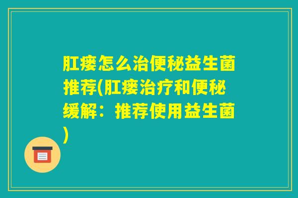 肛瘘怎么治便秘益生菌推荐(肛瘘治疗和便秘缓解:推荐使用益生菌) 肛瘘怎么治便秘益生菌推荐(肛瘘治疗和便秘缓解:推荐使用益生菌)