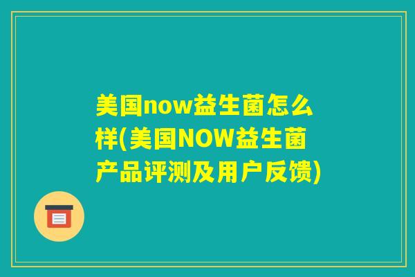 美国now益生菌怎么样(美国NOW益生菌产品评测及用户反馈)