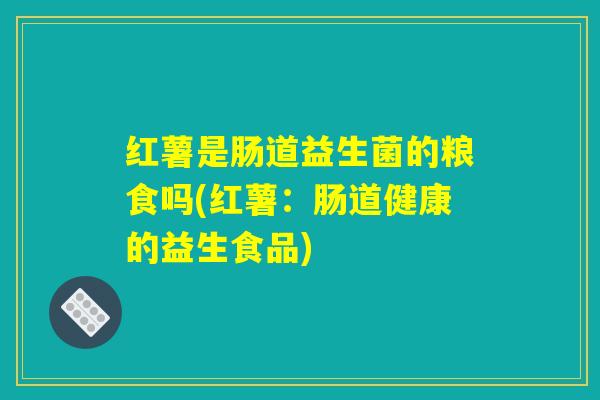红薯是肠道益生菌的粮食吗(红薯：肠道健康的益生食品)
