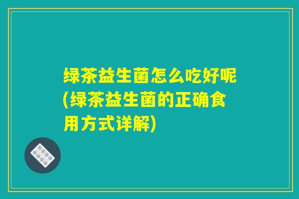 绿茶益生菌怎么吃好呢(绿茶益生菌的正确食用方式详解)
