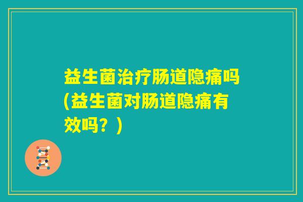 益生菌治疗肠道隐痛吗(益生菌对肠道隐痛有效吗？)