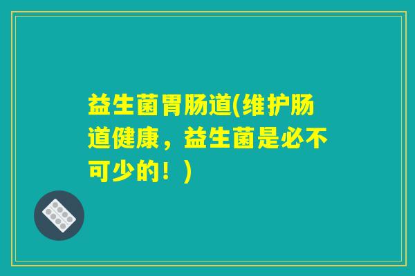 益生菌胃肠道(维护肠道健康，益生菌是必不可少的！)