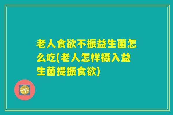 老人食欲不振益生菌怎么吃(老人怎样摄入益生菌提振食欲)