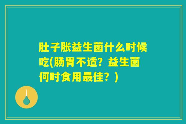 肚子胀益生菌什么时候吃(肠胃不适？益生菌何时食用最佳？)