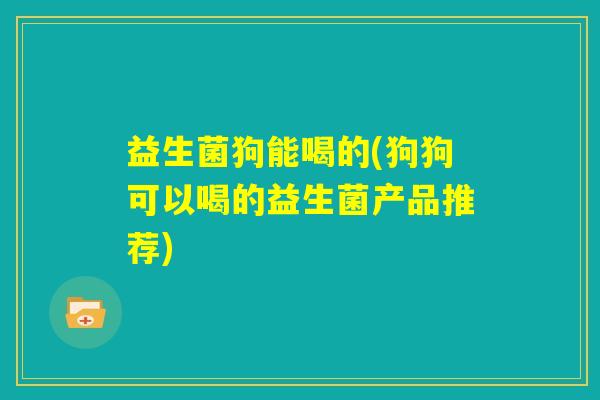 益生菌狗能喝的(狗狗可以喝的益生菌产品推荐)