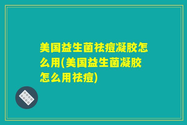 美国益生菌祛痘凝胶怎么用(美国益生菌凝胶怎么用祛痘)