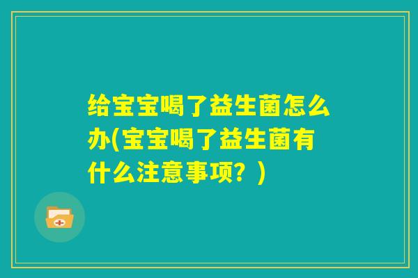 给宝宝喝了益生菌怎么办(宝宝喝了益生菌有什么注意事项？)