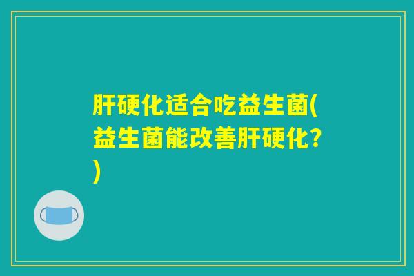 肝硬化适合吃益生菌(益生菌能改善肝硬化？)