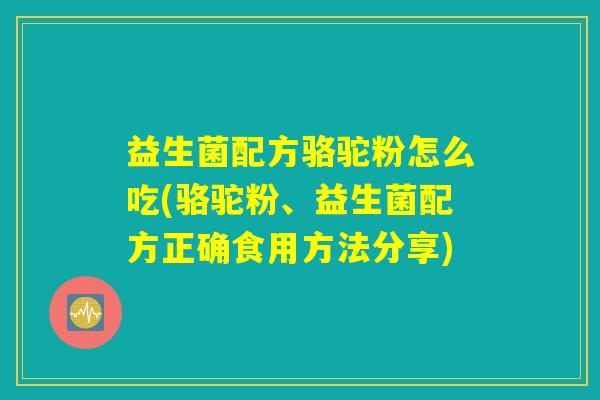 益生菌配方骆驼粉怎么吃(骆驼粉、益生菌配方正确食用方法分享)