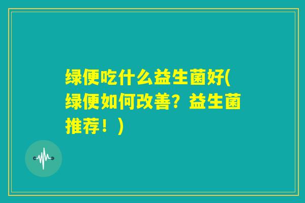 绿便吃什么益生菌好(绿便如何改善？益生菌推荐！)