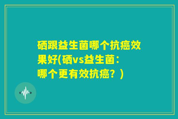 硒跟益生菌哪个抗癌效果好(硒vs益生菌：哪个更有效抗癌？)