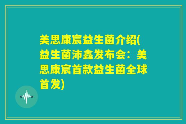 美思康宸益生菌介绍(益生菌沛鑫发布会：美思康宸首款益生菌全球首发)