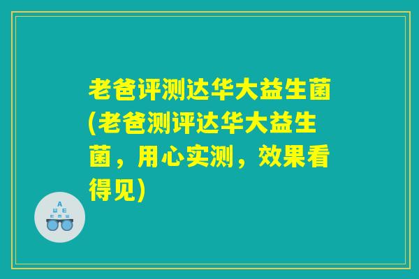 老爸评测达华大益生菌(老爸测评达华大益生菌，用心实测，效果看得见)