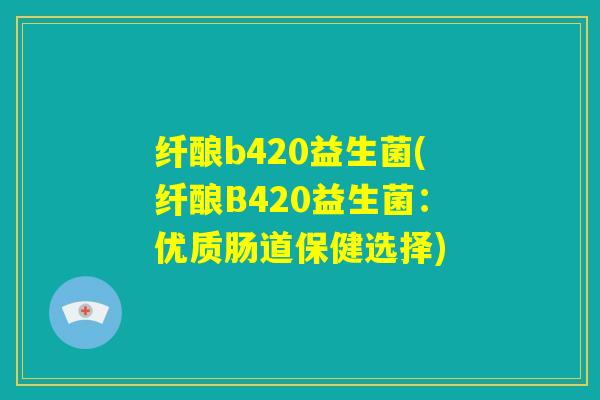 纤酿b420益生菌(纤酿B420益生菌：优质肠道保健选择)