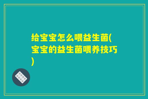 给宝宝怎么喂益生菌(宝宝的益生菌喂养技巧)