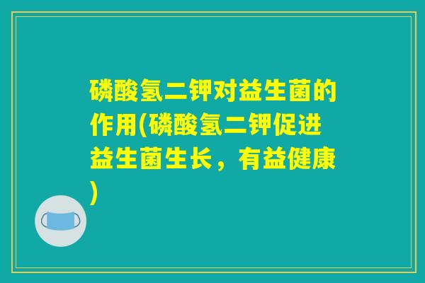 磷酸氢二钾对益生菌的作用(磷酸氢二钾促进益生菌生长，有益健康)