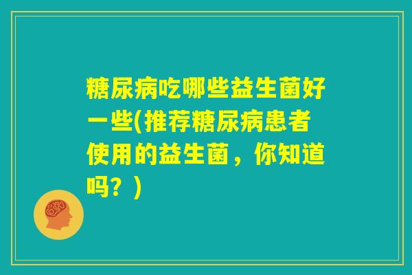 糖尿病吃哪些益生菌好一些(推荐糖尿病患者使用的益生菌，你知道吗？)