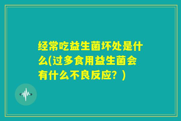 经常吃益生菌坏处是什么(过多食用益生菌会有什么不良反应？)