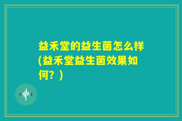 益禾堂的益生菌怎么样(益禾堂益生菌效果如何？)