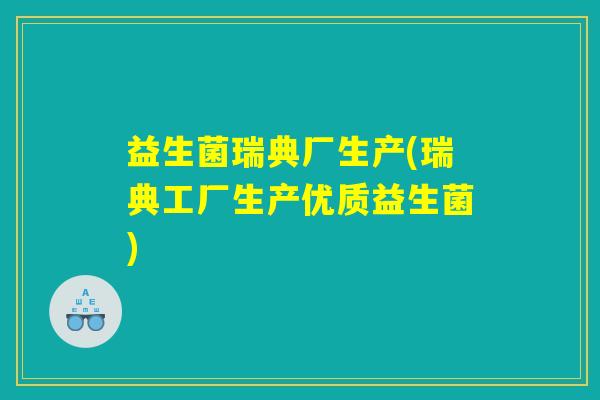 益生菌瑞典厂生产(瑞典工厂生产优质益生菌)