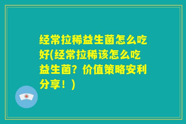 经常拉稀益生菌怎么吃好(经常拉稀该怎么吃益生菌？价值策略安利分享！)