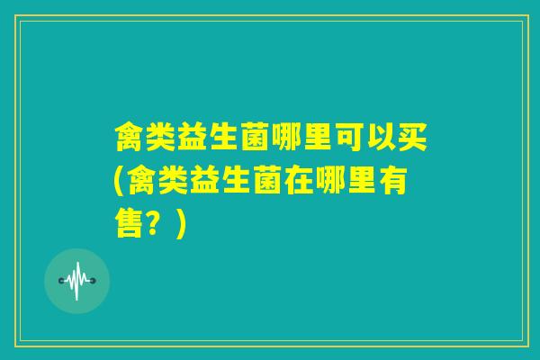 禽类益生菌哪里可以买(禽类益生菌在哪里有售？)