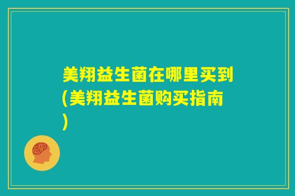 美翔益生菌在哪里买到(美翔益生菌购买指南) 美翔益生菌在哪里买到(美翔益生菌购买指南)