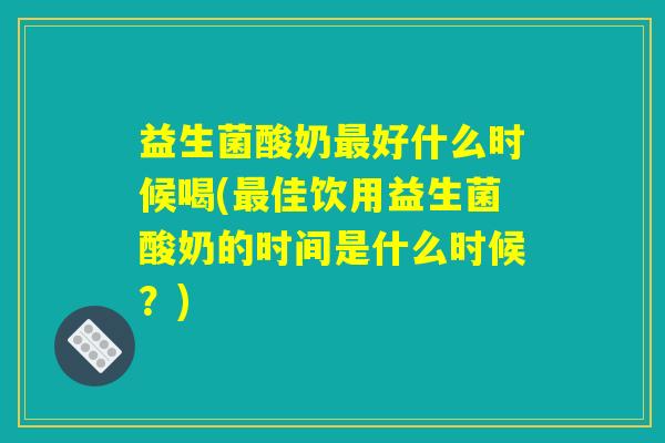 益生菌酸奶最好什么时候喝(最佳饮用益生菌酸奶的时间是什么时候？)