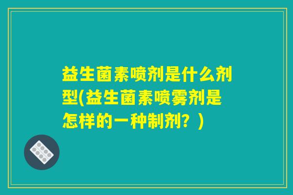 益生菌素喷剂是什么剂型(益生菌素喷雾剂是怎样的一种制剂？)