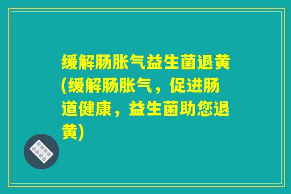 缓解肠胀气益生菌退黄(缓解肠胀气，促进肠道健康，益生菌助您退黄)
