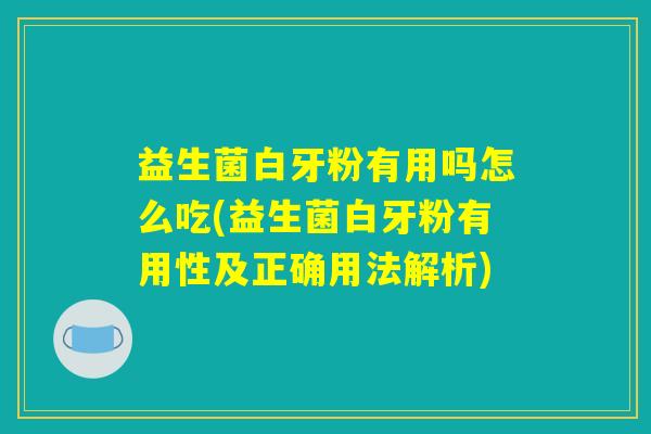 益生菌白牙粉有用吗怎么吃(益生菌白牙粉有用性及正确用法解析)