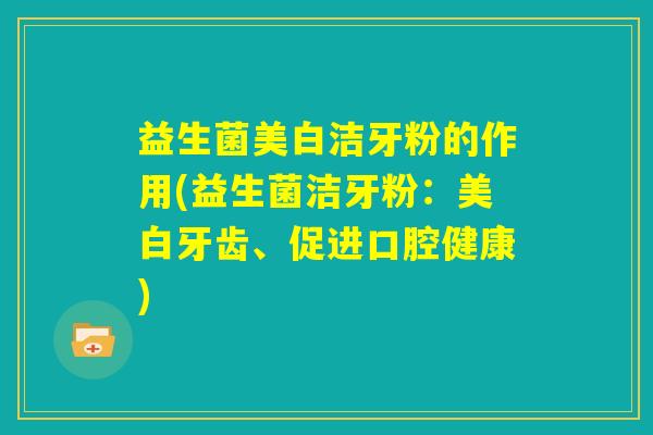 益生菌美白洁牙粉的作用(益生菌洁牙粉：美白牙齿、促进口腔健康)