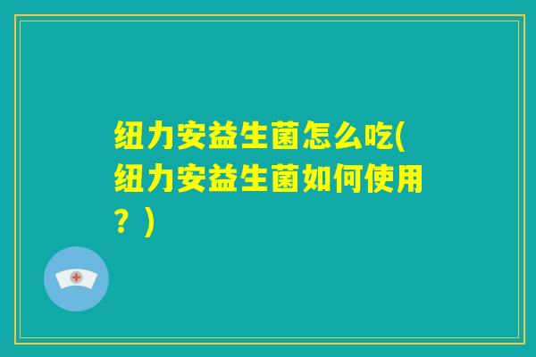 纽力安益生菌怎么吃(纽力安益生菌如何使用？)
