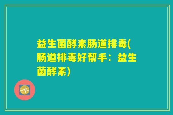益生菌酵素肠道排毒(肠道排毒好帮手：益生菌酵素)