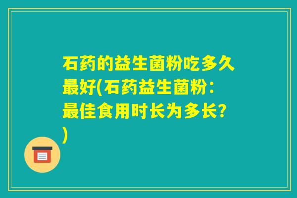 石药的益生菌粉吃多久最好(石药益生菌粉：最佳食用时长为多长？)