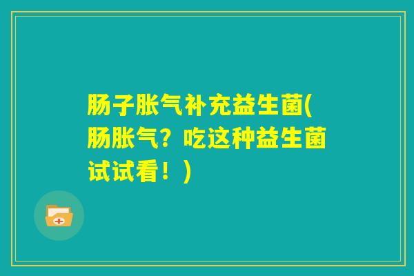 肠子胀气补充益生菌(肠胀气？吃这种益生菌试试看！)