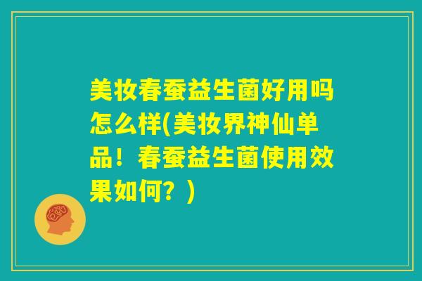 美妆春蚕益生菌好用吗怎么样(美妆界神仙单品！春蚕益生菌使用效果如何？)